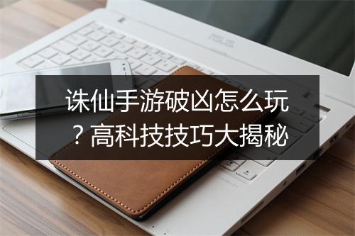 诛仙手游破凶怎么玩？高科技技巧大揭秘
