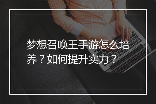 梦想召唤王手游怎么培养？如何提升实力？