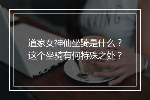 道家女神仙坐骑是什么?这个坐骑有何特殊之处?