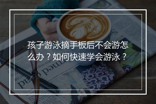 孩子游泳摘手板后不会游怎么办?如何快速学会游泳?