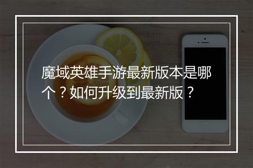 魔域英雄手游最新版本是哪个？如何升级到最新版？