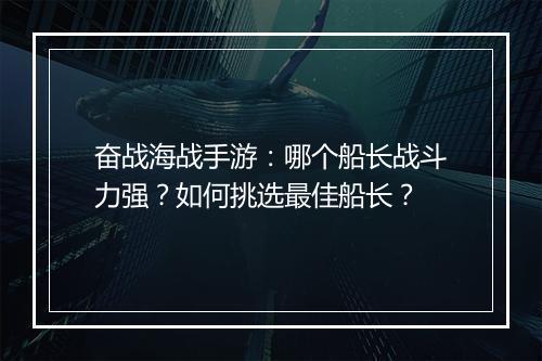 奋战海战手游:哪个船长战斗力强?如何挑选最佳船长?