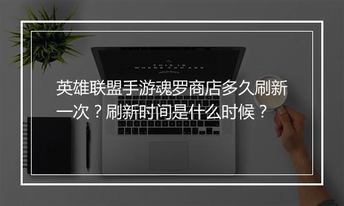 英雄联盟手游魂罗商店多久刷新一次?刷新时间是什么时候?