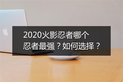 2020火影忍者哪个忍者最强？如何选择？