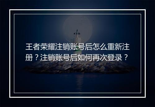 王者荣耀注销账号后怎么重新注册？注销账号后如何再次登录？