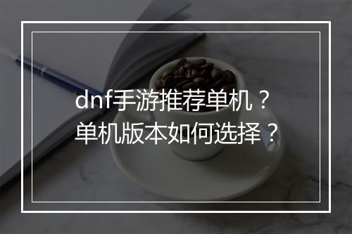 dnf手游推荐单机？单机版本如何选择？
