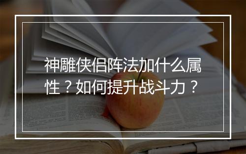神雕侠侣阵法加什么属性?如何提升战斗力?