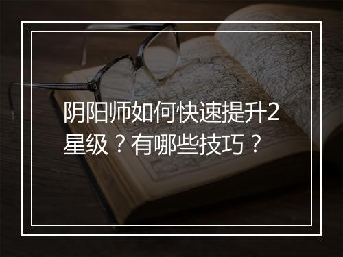 阴阳师如何快速提升2星级?有哪些技巧?