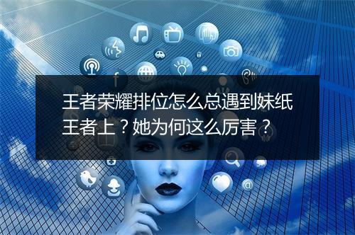 王者荣耀排位怎么总遇到妹纸王者上?她为何这么厉害?