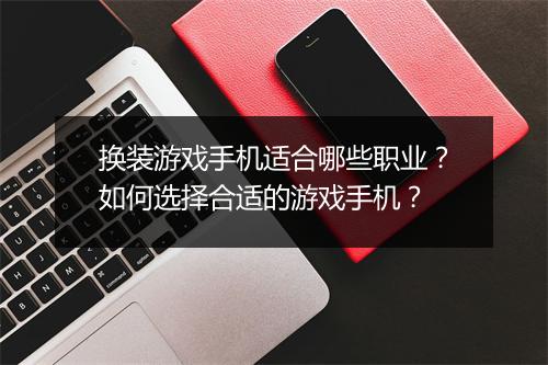 换装游戏手机适合哪些职业？如何选择合适的游戏手机？