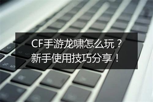 CF手游龙啸怎么玩?新手使用技巧分享!