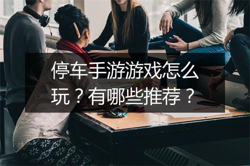 停车手游游戏怎么玩?有哪些推荐?