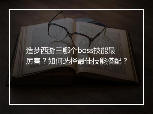造梦西游三哪个boss技能最厉害?如何选择最佳技能搭配?
