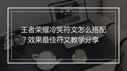 王者荣耀冷笑符文怎么搭配?效果最佳符文教学分享