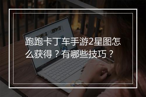 跑跑卡丁车手游2星图怎么获得？有哪些技巧？