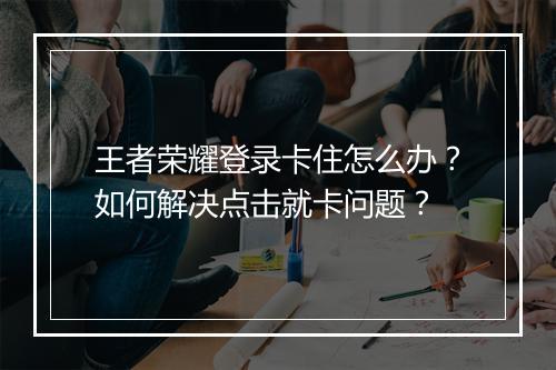 王者荣耀登录卡住怎么办?如何解决点击就卡问题?