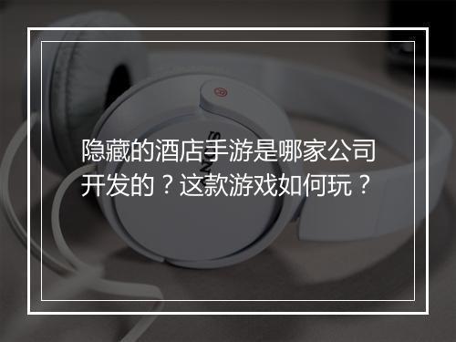 隐藏的酒店手游是哪家公司开发的?这款游戏如何玩?