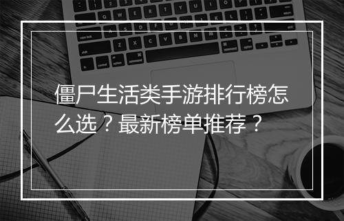 僵尸生活类手游排行榜怎么选?最新榜单推荐?
