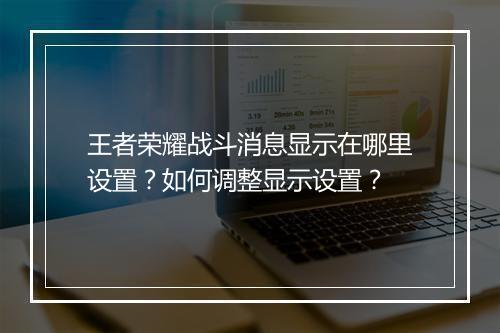 王者荣耀战斗消息显示在哪里设置?如何调整显示设置?