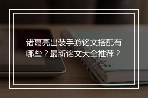诸葛亮出装手游铭文搭配有哪些?最新铭文大全推荐?