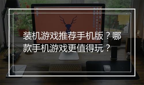 装机游戏推荐手机版?哪款手机游戏更值得玩?