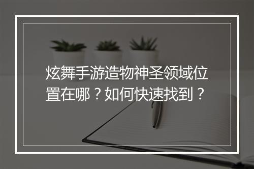炫舞手游造物神圣领域位置在哪?如何快速找到?