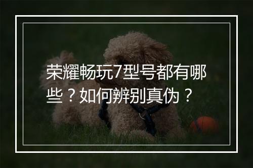 荣耀畅玩7型号都有哪些?如何辨别真伪?