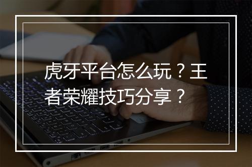 虎牙平台怎么玩?王者荣耀技巧分享?