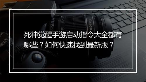 死神觉醒手游启动指令大全都有哪些?如何快速找到最新版?