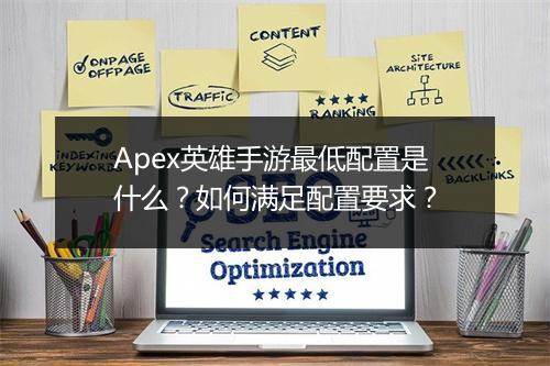 Apex英雄手游最低配置是什么?如何满足配置要求?