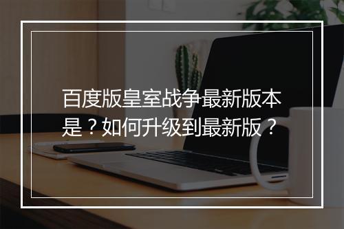 百度版皇室战争最新版本是?如何升级到最新版?
