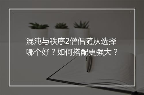 混沌与秩序2僧侣随从选择哪个好？如何搭配更强大？