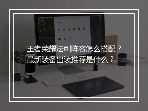 王者荣耀法刺阵容怎么搭配？最新装备出装推荐是什么？