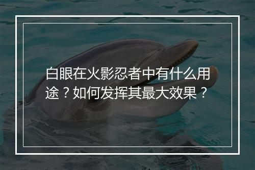 白眼在火影忍者中有什么用途？如何发挥其最大效果？