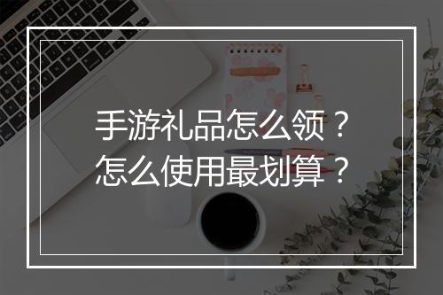 手游礼品怎么领?怎么使用最划算?