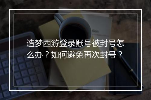 造梦西游登录账号被封号怎么办?如何避免再次封号?