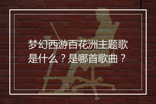梦幻西游百花洲主题歌是什么?是哪首歌曲?