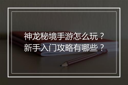 神龙秘境手游怎么玩?新手入门攻略有哪些?