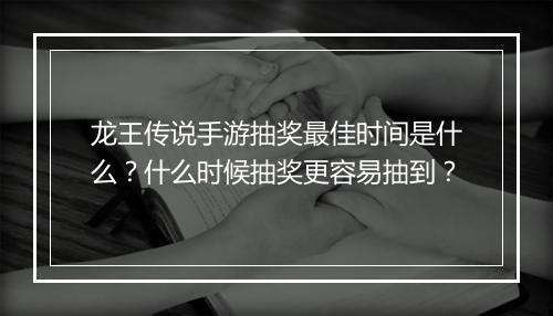 龙王传说手游抽奖最佳时间是什么?什么时候抽奖更容易抽到?