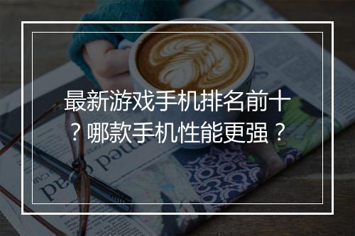 最新游戏手机排名前十?哪款手机性能更强?