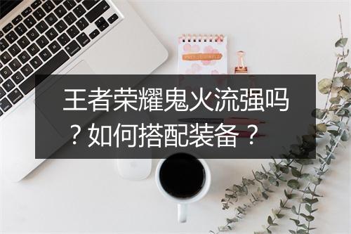 王者荣耀鬼火流强吗？如何搭配装备？
