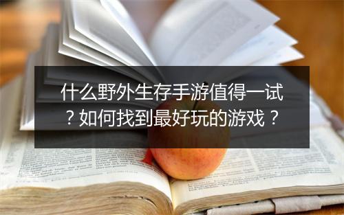 什么野外生存手游值得一试?如何找到最好玩的游戏?