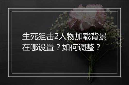 生死狙击2人物加载背景在哪设置？如何调整？