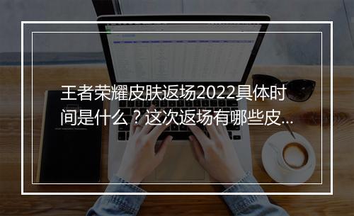 王者荣耀皮肤返场2022具体时间是什么？这次返场有哪些皮肤？