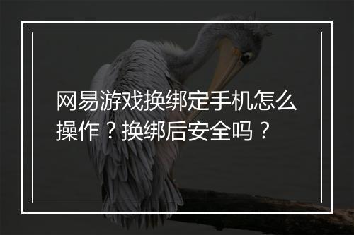 网易游戏换绑定手机怎么操作？换绑后安全吗？