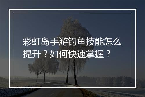 彩虹岛手游钓鱼技能怎么提升?如何快速掌握?