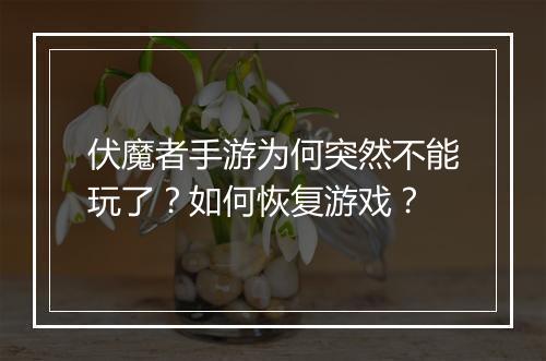 伏魔者手游为何突然不能玩了?如何恢复游戏?