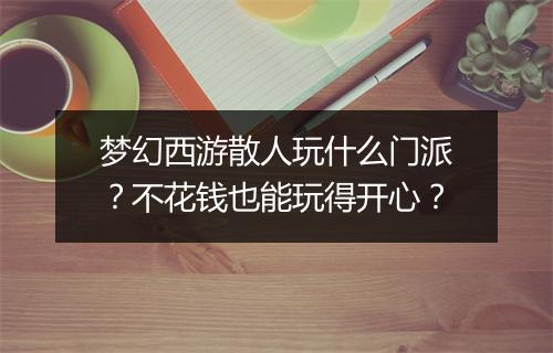 梦幻西游散人玩什么门派?不花钱也能玩得开心?