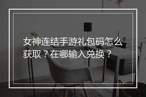 女神连结手游礼包码怎么获取？在哪输入兑换？