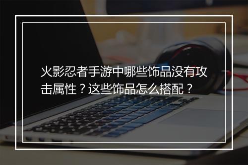 火影忍者手游中哪些饰品没有攻击属性?这些饰品怎么搭配?